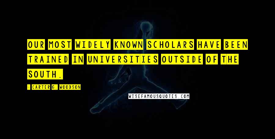 Carter G. Woodson Quotes: Our most widely known scholars have been trained in universities outside of the South.