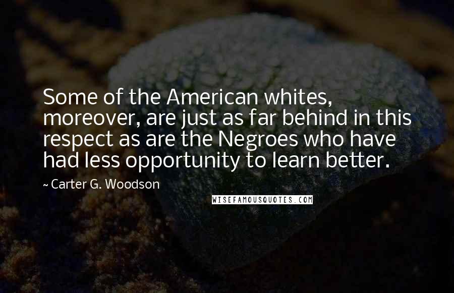 Carter G. Woodson Quotes: Some of the American whites, moreover, are just as far behind in this respect as are the Negroes who have had less opportunity to learn better.