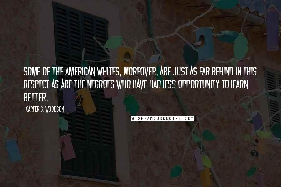 Carter G. Woodson Quotes: Some of the American whites, moreover, are just as far behind in this respect as are the Negroes who have had less opportunity to learn better.