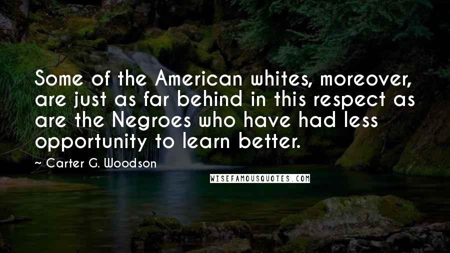 Carter G. Woodson Quotes: Some of the American whites, moreover, are just as far behind in this respect as are the Negroes who have had less opportunity to learn better.