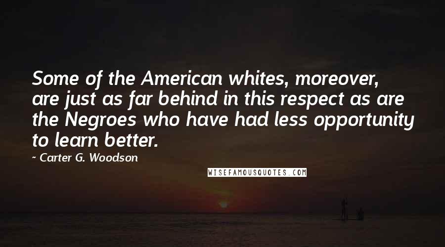 Carter G. Woodson Quotes: Some of the American whites, moreover, are just as far behind in this respect as are the Negroes who have had less opportunity to learn better.
