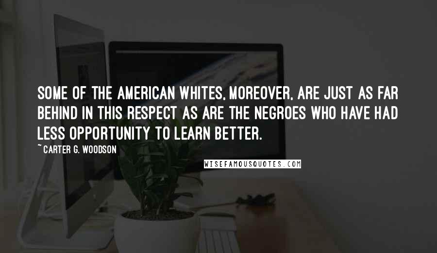 Carter G. Woodson Quotes: Some of the American whites, moreover, are just as far behind in this respect as are the Negroes who have had less opportunity to learn better.
