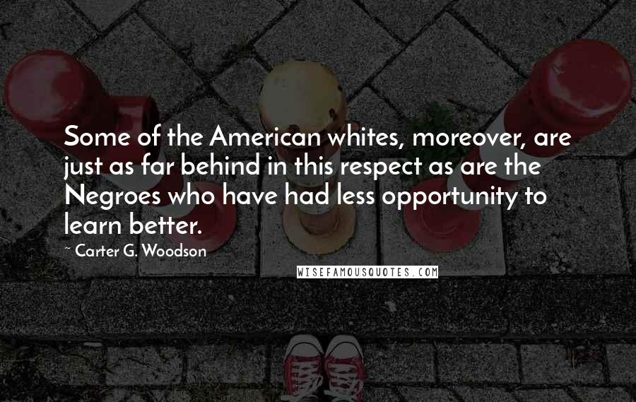 Carter G. Woodson Quotes: Some of the American whites, moreover, are just as far behind in this respect as are the Negroes who have had less opportunity to learn better.