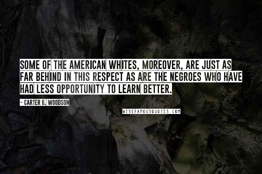 Carter G. Woodson Quotes: Some of the American whites, moreover, are just as far behind in this respect as are the Negroes who have had less opportunity to learn better.