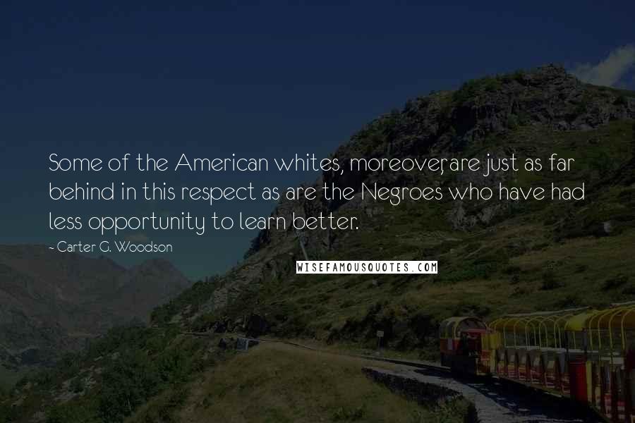 Carter G. Woodson Quotes: Some of the American whites, moreover, are just as far behind in this respect as are the Negroes who have had less opportunity to learn better.