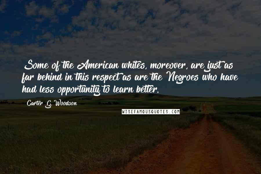 Carter G. Woodson Quotes: Some of the American whites, moreover, are just as far behind in this respect as are the Negroes who have had less opportunity to learn better.