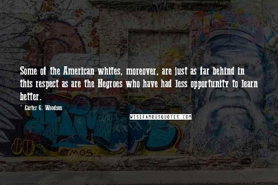 Carter G. Woodson Quotes: Some of the American whites, moreover, are just as far behind in this respect as are the Negroes who have had less opportunity to learn better.