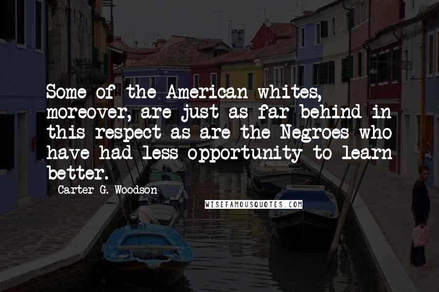 Carter G. Woodson Quotes: Some of the American whites, moreover, are just as far behind in this respect as are the Negroes who have had less opportunity to learn better.