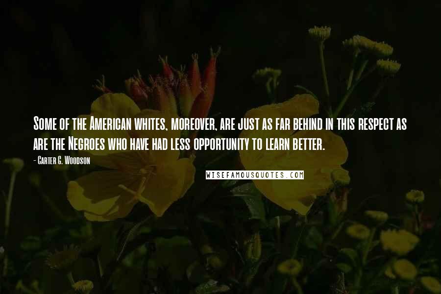 Carter G. Woodson Quotes: Some of the American whites, moreover, are just as far behind in this respect as are the Negroes who have had less opportunity to learn better.
