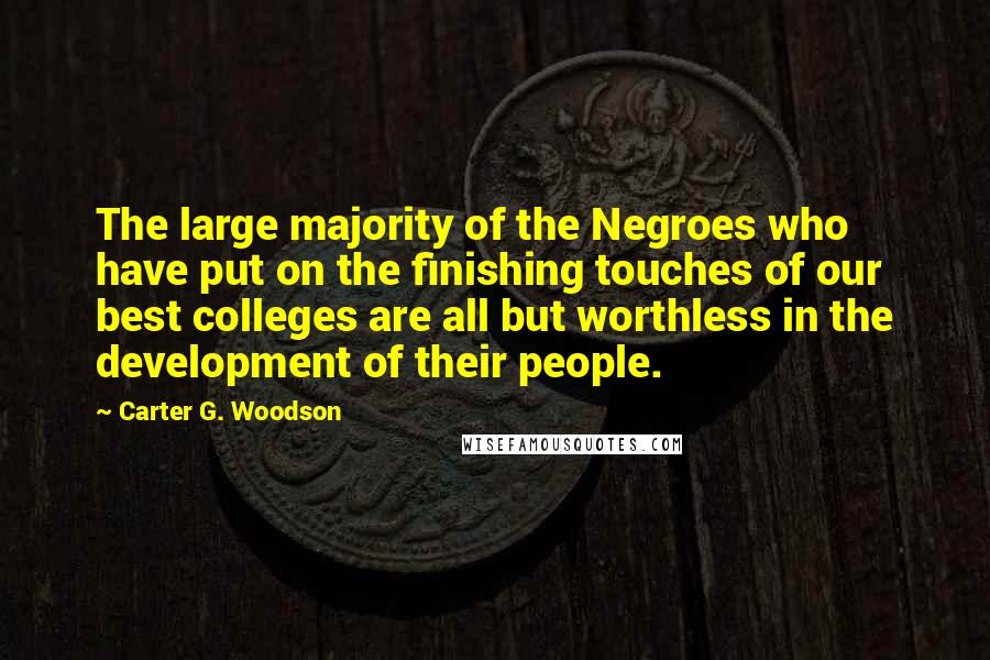 Carter G. Woodson Quotes: The large majority of the Negroes who have put on the finishing touches of our best colleges are all but worthless in the development of their people.