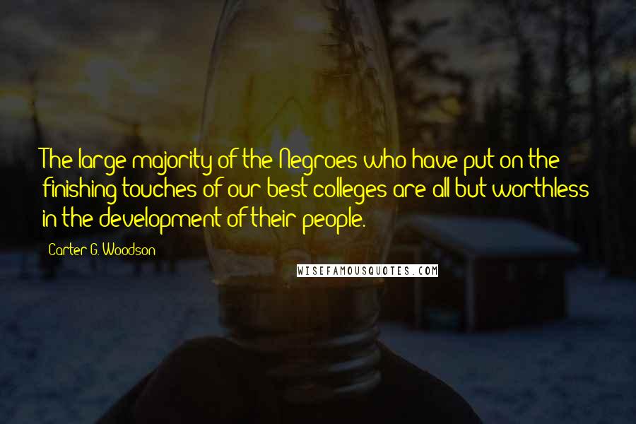 Carter G. Woodson Quotes: The large majority of the Negroes who have put on the finishing touches of our best colleges are all but worthless in the development of their people.