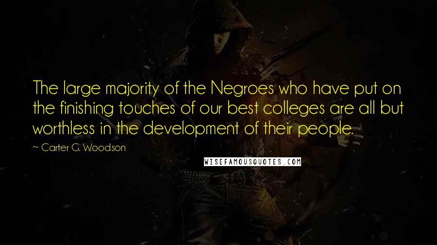 Carter G. Woodson Quotes: The large majority of the Negroes who have put on the finishing touches of our best colleges are all but worthless in the development of their people.