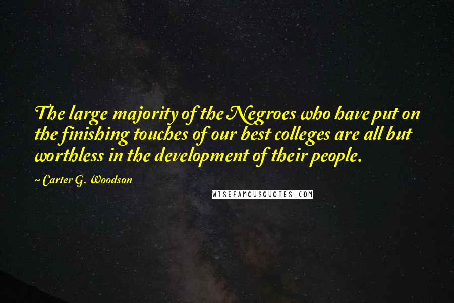 Carter G. Woodson Quotes: The large majority of the Negroes who have put on the finishing touches of our best colleges are all but worthless in the development of their people.