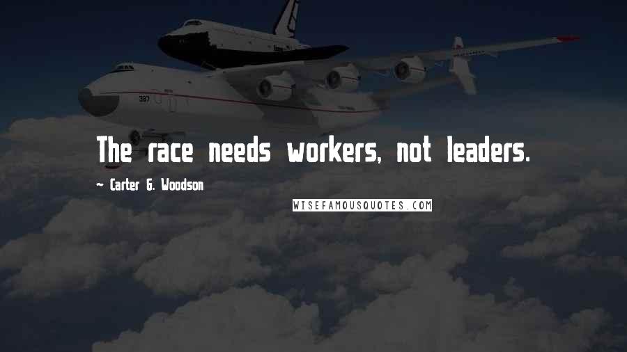 Carter G. Woodson Quotes: The race needs workers, not leaders.