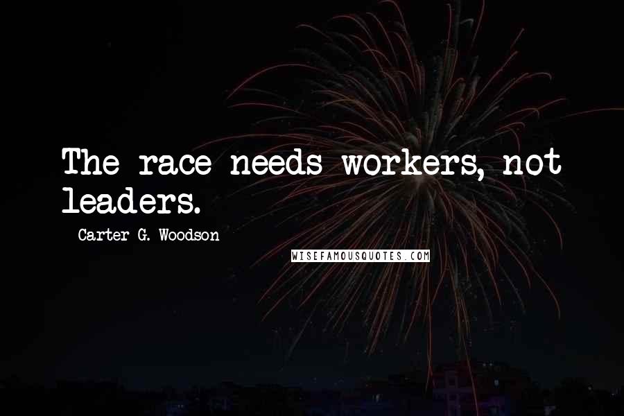 Carter G. Woodson Quotes: The race needs workers, not leaders.