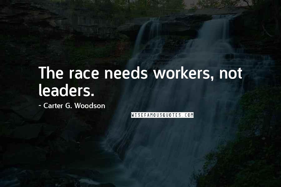 Carter G. Woodson Quotes: The race needs workers, not leaders.