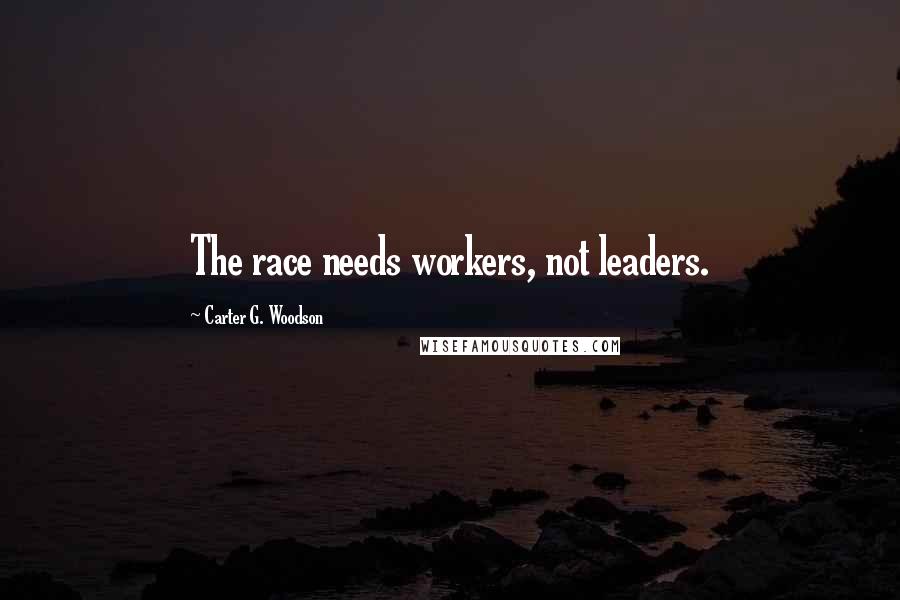 Carter G. Woodson Quotes: The race needs workers, not leaders.