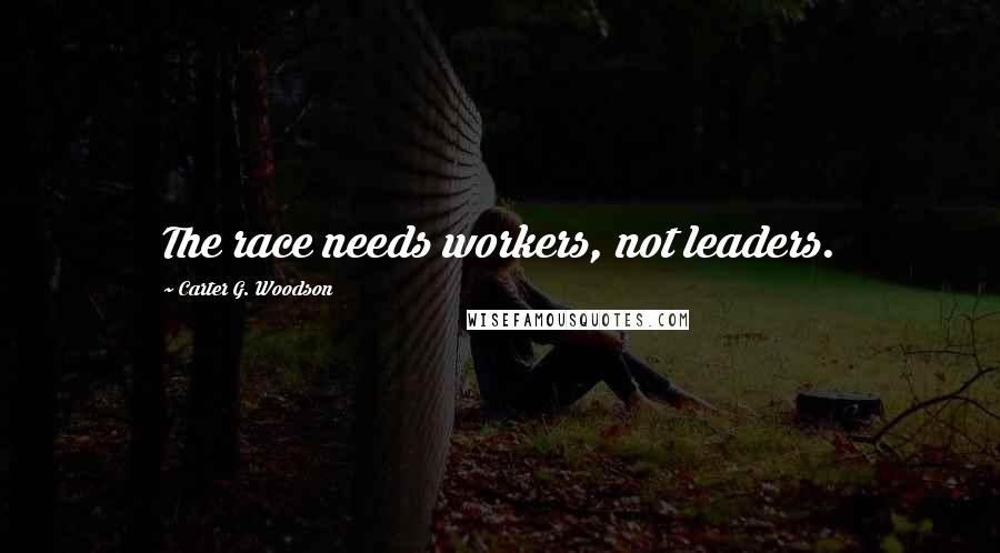 Carter G. Woodson Quotes: The race needs workers, not leaders.