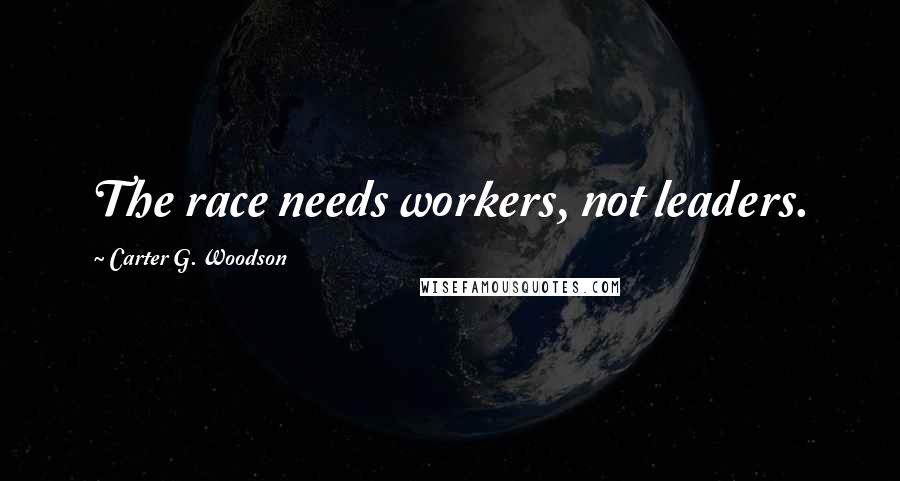 Carter G. Woodson Quotes: The race needs workers, not leaders.