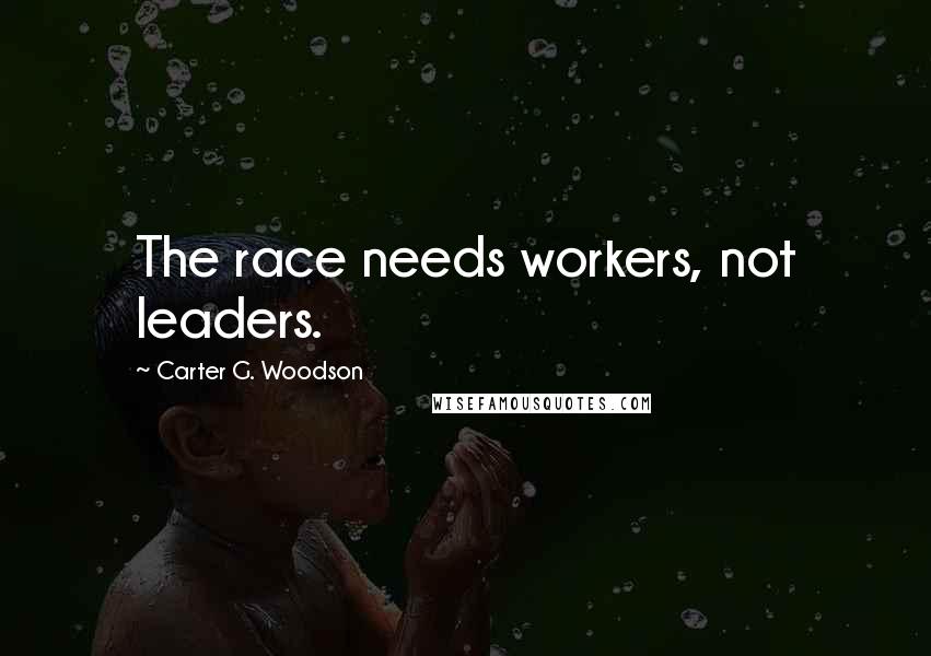 Carter G. Woodson Quotes: The race needs workers, not leaders.