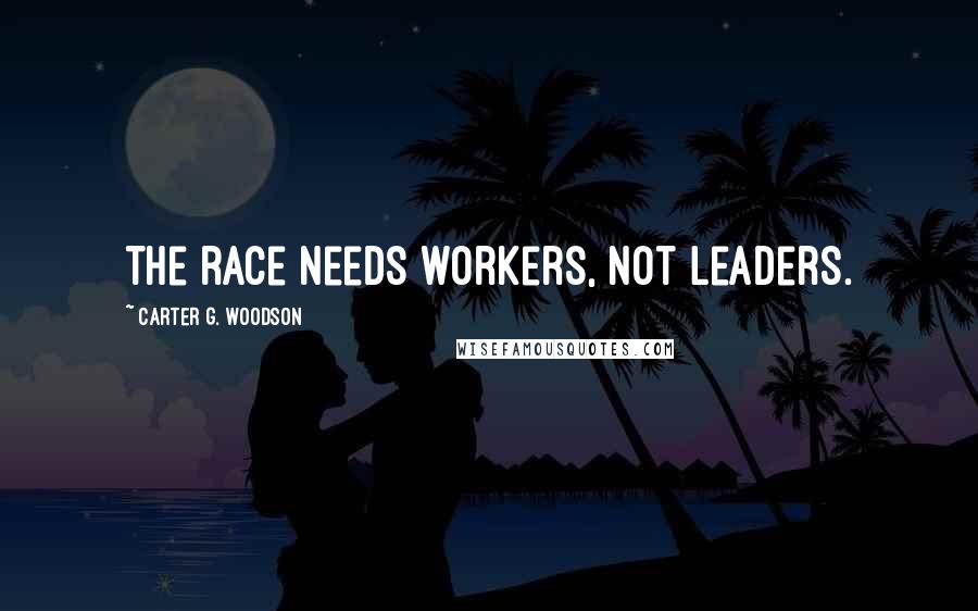 Carter G. Woodson Quotes: The race needs workers, not leaders.