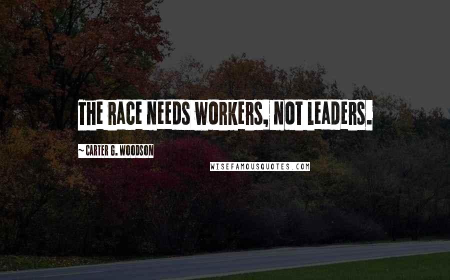 Carter G. Woodson Quotes: The race needs workers, not leaders.