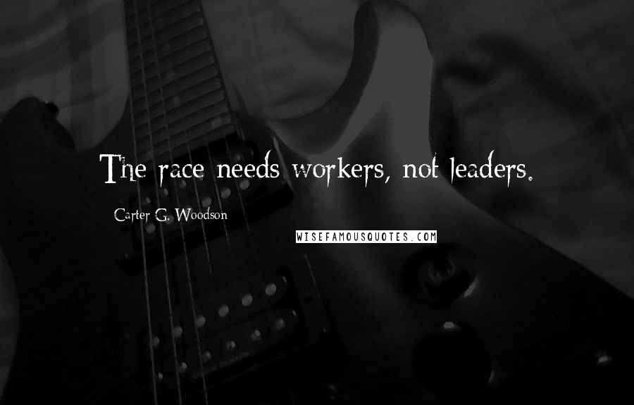 Carter G. Woodson Quotes: The race needs workers, not leaders.