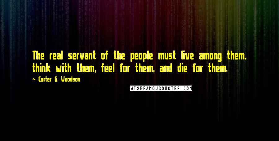 Carter G. Woodson Quotes: The real servant of the people must live among them, think with them, feel for them, and die for them.