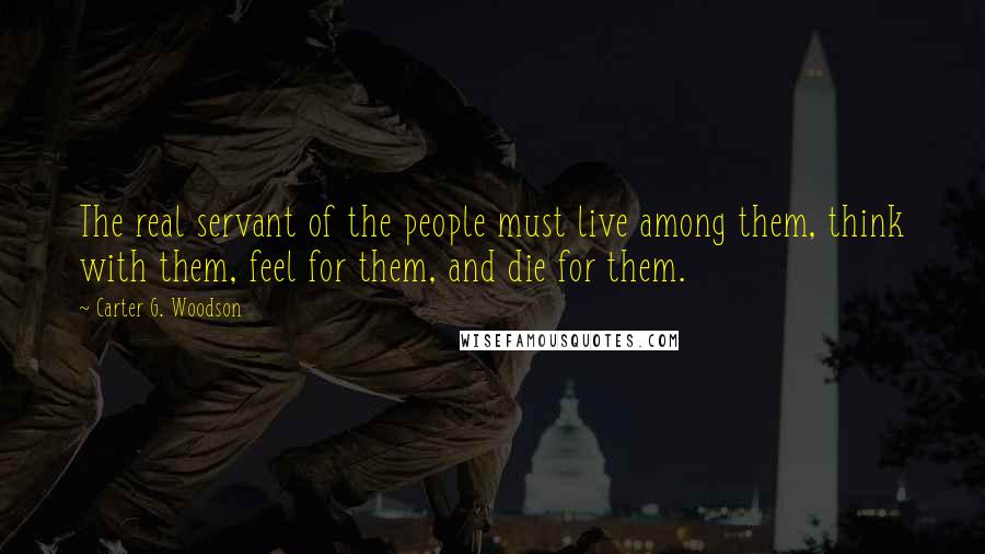 Carter G. Woodson Quotes: The real servant of the people must live among them, think with them, feel for them, and die for them.