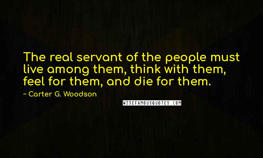 Carter G. Woodson Quotes: The real servant of the people must live among them, think with them, feel for them, and die for them.