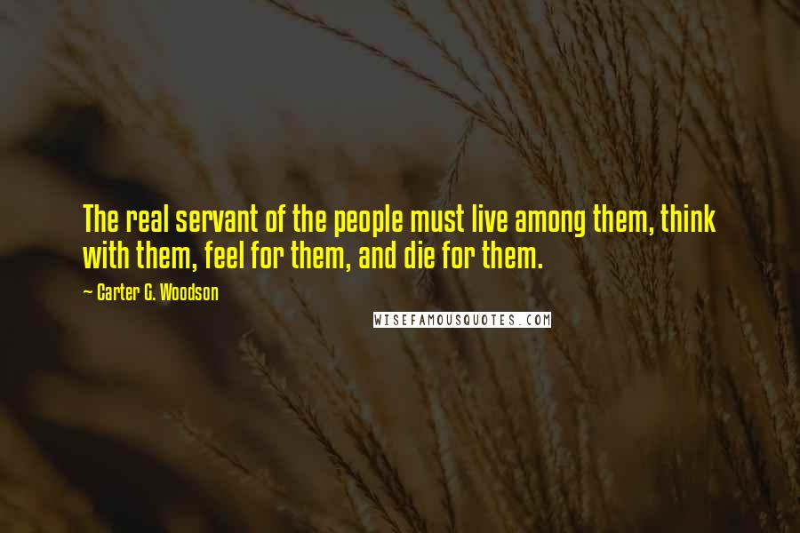 Carter G. Woodson Quotes: The real servant of the people must live among them, think with them, feel for them, and die for them.