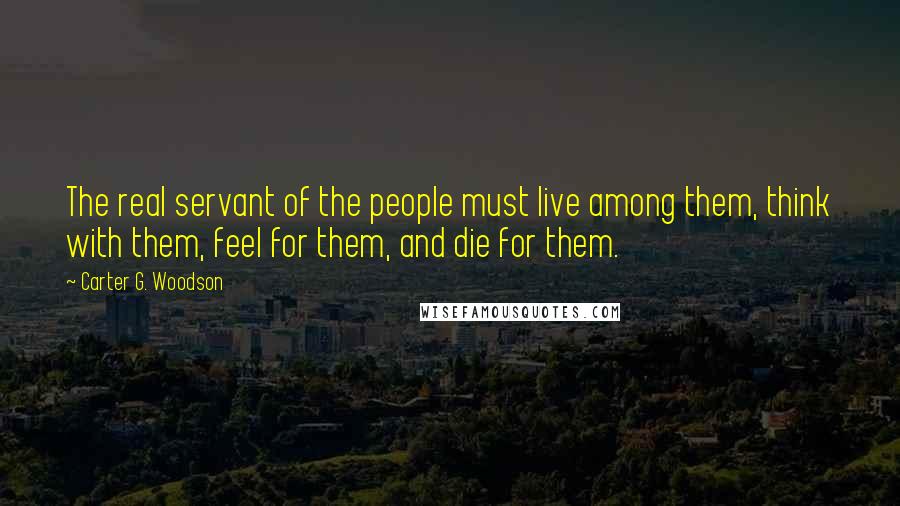 Carter G. Woodson Quotes: The real servant of the people must live among them, think with them, feel for them, and die for them.