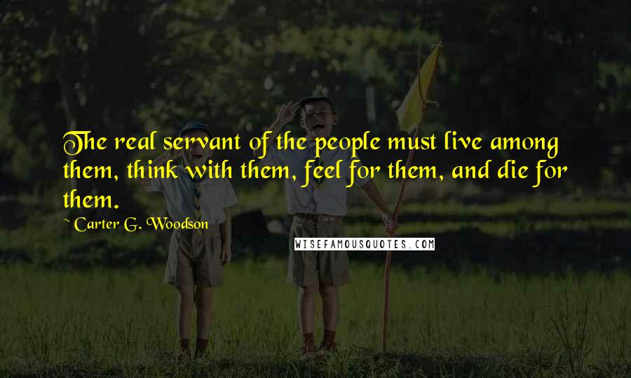 Carter G. Woodson Quotes: The real servant of the people must live among them, think with them, feel for them, and die for them.