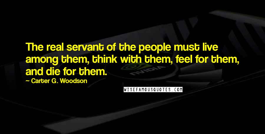 Carter G. Woodson Quotes: The real servant of the people must live among them, think with them, feel for them, and die for them.