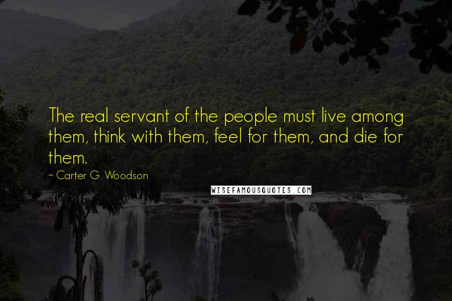Carter G. Woodson Quotes: The real servant of the people must live among them, think with them, feel for them, and die for them.