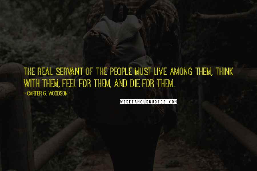 Carter G. Woodson Quotes: The real servant of the people must live among them, think with them, feel for them, and die for them.