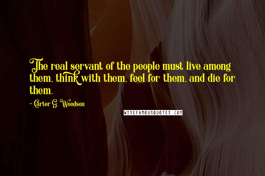 Carter G. Woodson Quotes: The real servant of the people must live among them, think with them, feel for them, and die for them.