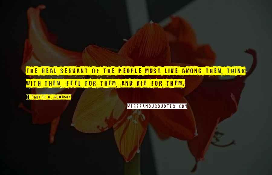 Carter G. Woodson Quotes: The real servant of the people must live among them, think with them, feel for them, and die for them.