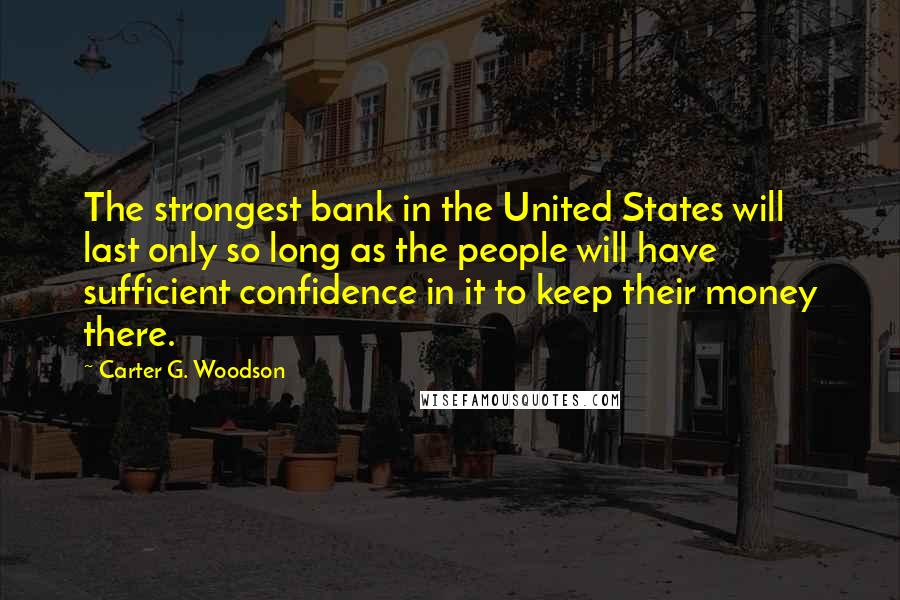 Carter G. Woodson Quotes: The strongest bank in the United States will last only so long as the people will have sufficient confidence in it to keep their money there.