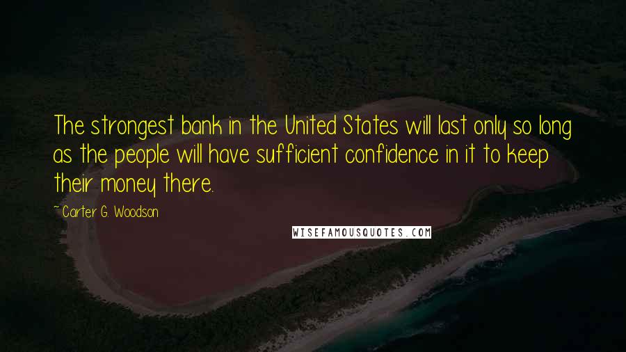 Carter G. Woodson Quotes: The strongest bank in the United States will last only so long as the people will have sufficient confidence in it to keep their money there.