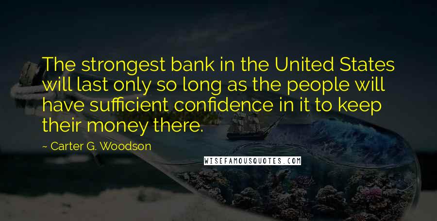 Carter G. Woodson Quotes: The strongest bank in the United States will last only so long as the people will have sufficient confidence in it to keep their money there.