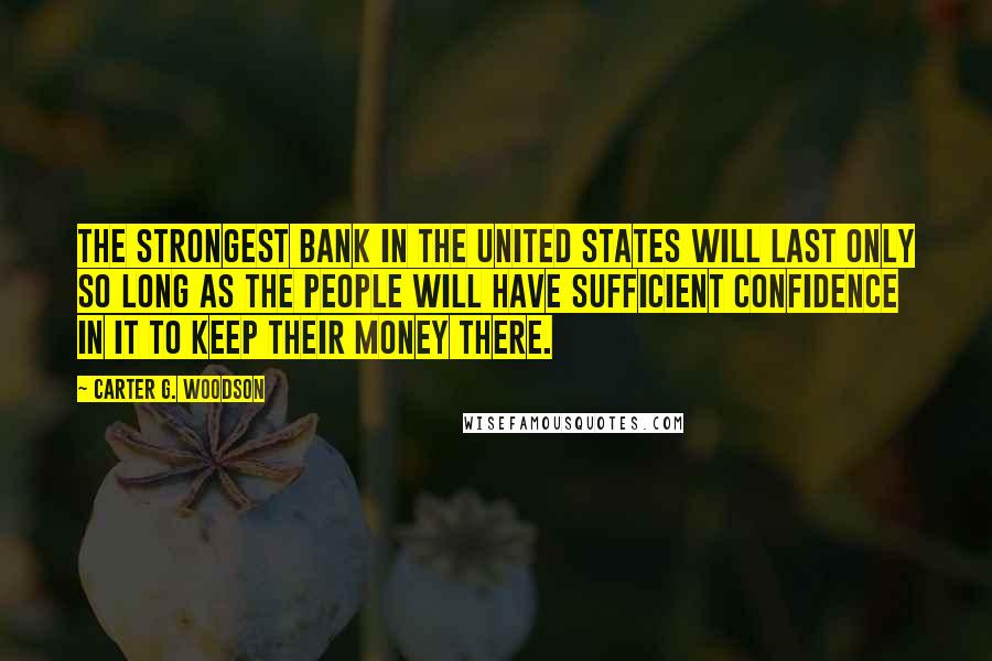 Carter G. Woodson Quotes: The strongest bank in the United States will last only so long as the people will have sufficient confidence in it to keep their money there.