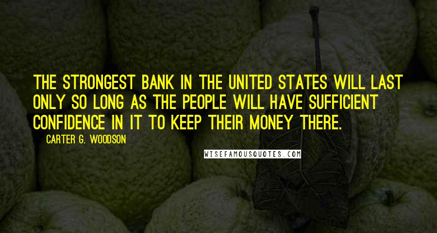 Carter G. Woodson Quotes: The strongest bank in the United States will last only so long as the people will have sufficient confidence in it to keep their money there.