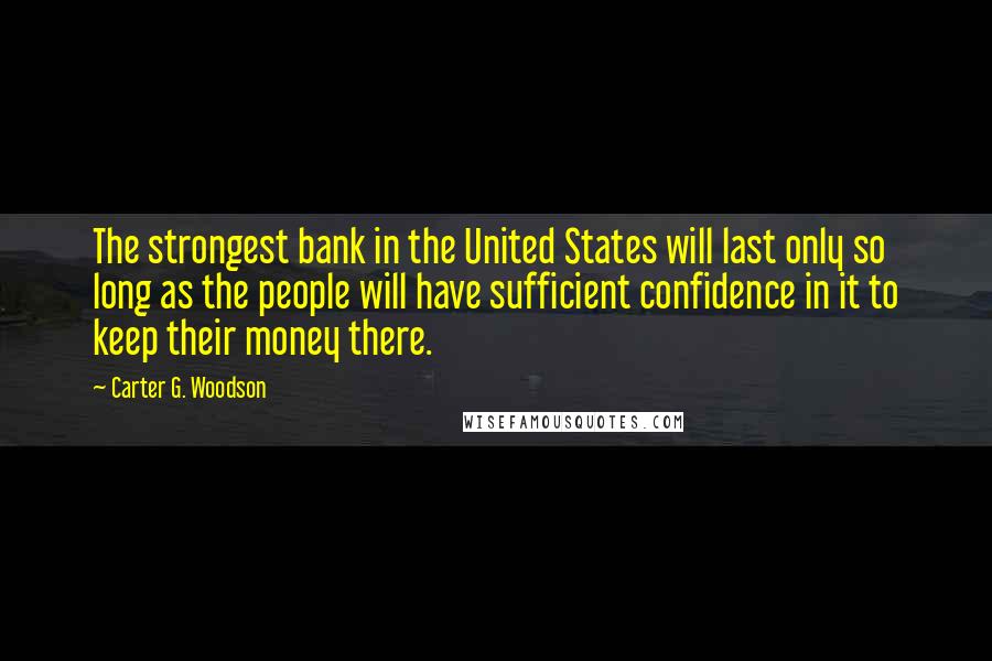 Carter G. Woodson Quotes: The strongest bank in the United States will last only so long as the people will have sufficient confidence in it to keep their money there.