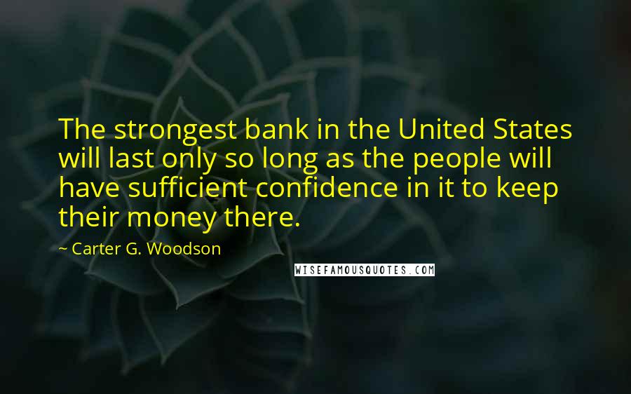 Carter G. Woodson Quotes: The strongest bank in the United States will last only so long as the people will have sufficient confidence in it to keep their money there.