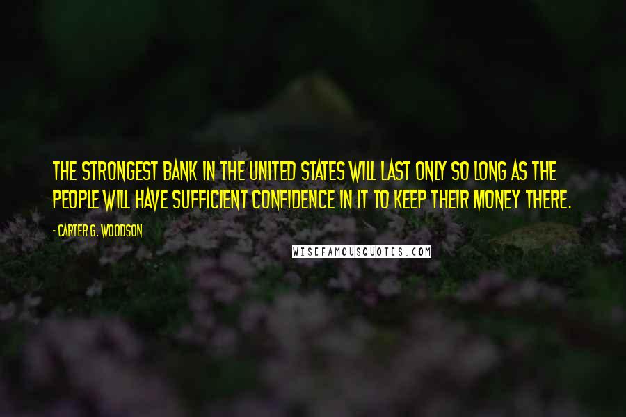 Carter G. Woodson Quotes: The strongest bank in the United States will last only so long as the people will have sufficient confidence in it to keep their money there.