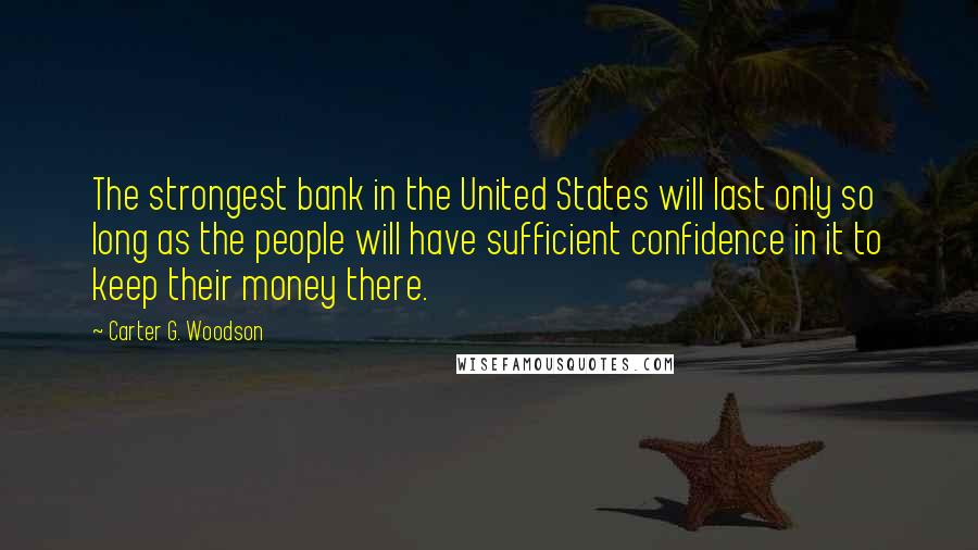 Carter G. Woodson Quotes: The strongest bank in the United States will last only so long as the people will have sufficient confidence in it to keep their money there.