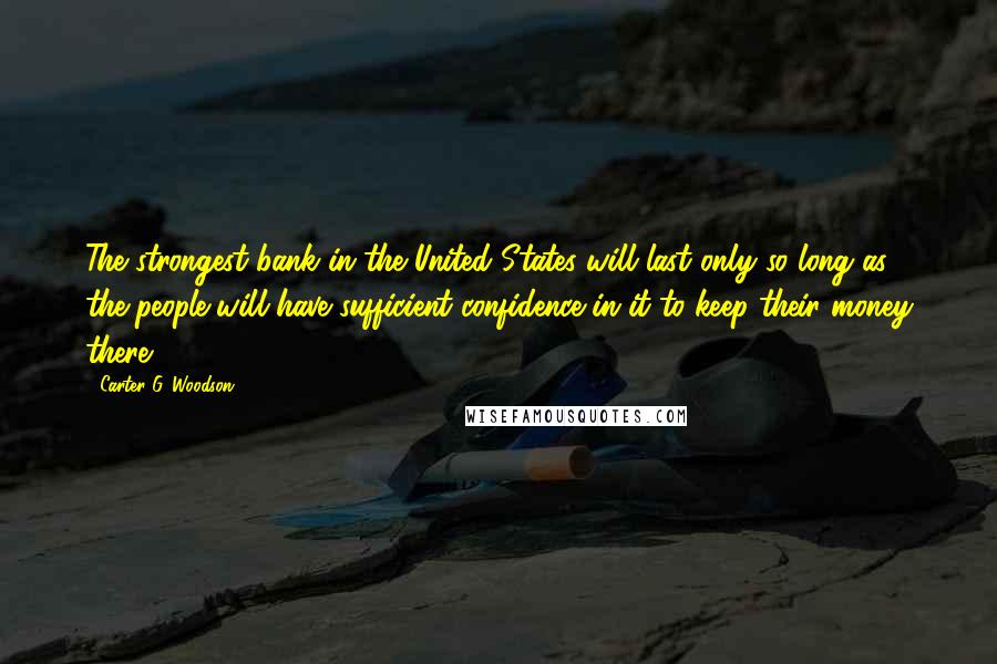 Carter G. Woodson Quotes: The strongest bank in the United States will last only so long as the people will have sufficient confidence in it to keep their money there.
