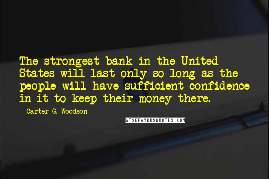 Carter G. Woodson Quotes: The strongest bank in the United States will last only so long as the people will have sufficient confidence in it to keep their money there.