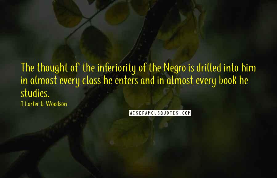 Carter G. Woodson Quotes: The thought of' the inferiority of the Negro is drilled into him in almost every class he enters and in almost every book he studies.